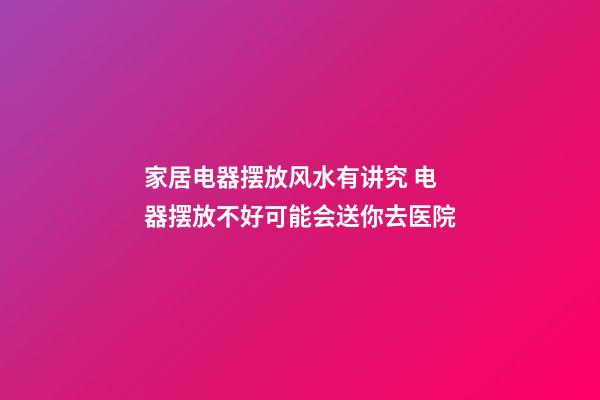 家居电器摆放风水有讲究 电器摆放不好可能会送你去医院